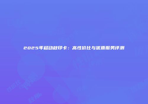 2025年移动秋印卡：高性价比与优质服务评测