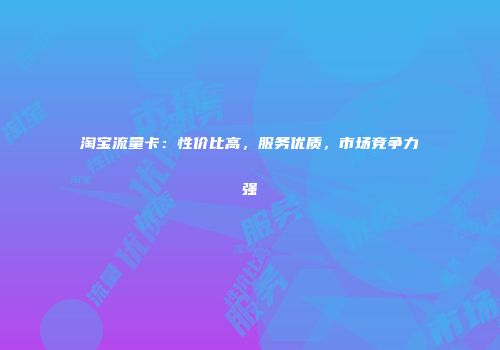 淘宝流量卡：性价比高，服务优质，市场竞争力强