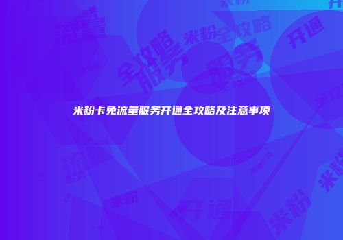 米粉卡免流量服务开通全攻略及注意事项