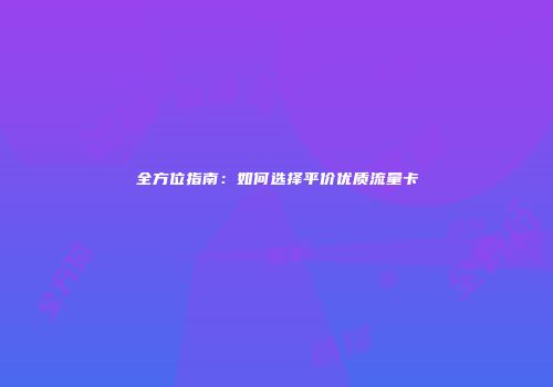全方位指南:如何选择平价优质流量卡