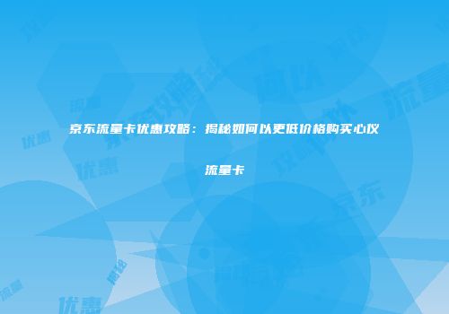 京东流量卡优惠攻略:揭秘如何以更低价格购买心仪流量卡