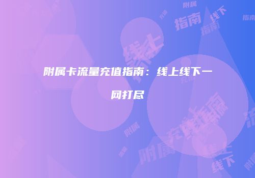 附属卡流量充值指南:线上线下一网打尽