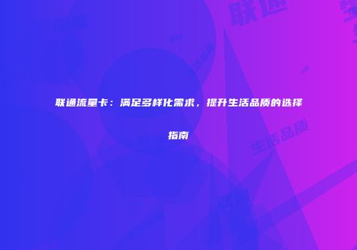 联通流量卡：满足多样化需求，提升生活品质的选择指南