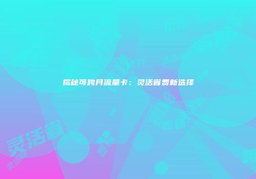 揭秘可跨月流量卡:灵活省费新选择