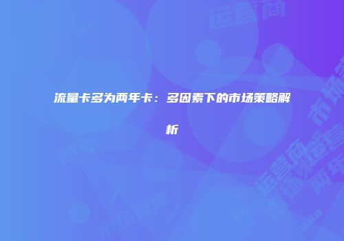 流量卡多为两年卡：多因素下的市场策略解析