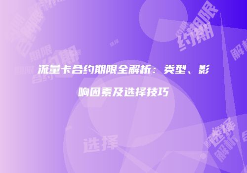 流量卡合约期限全解析：类型、影响因素及选择技巧