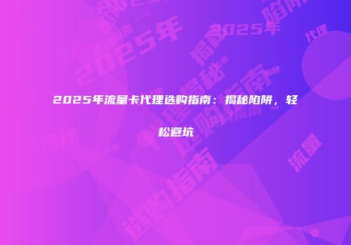 2025年流量卡代理选购指南:揭秘陷阱,轻松避坑