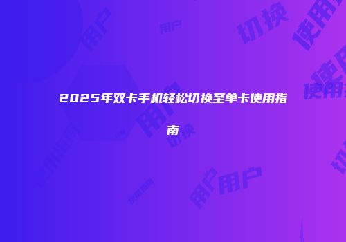 2025年双卡手机轻松切换至单卡使用指南