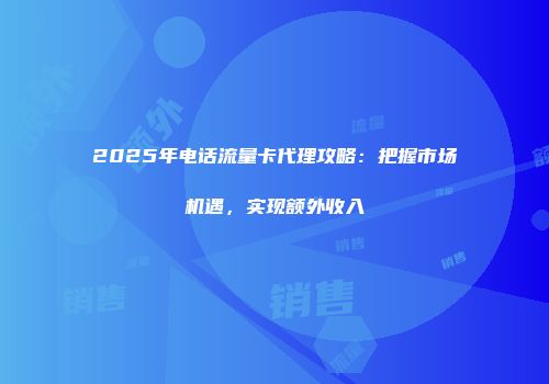 2025年电话流量卡代理攻略：把握市场机遇，实现额外收入