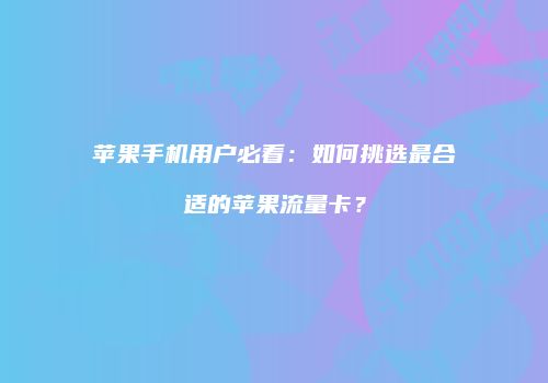 苹果手机用户必看：如何挑选最合适的苹果流量卡？
