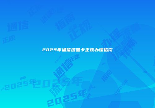 2025年通信流量卡正规办理指南