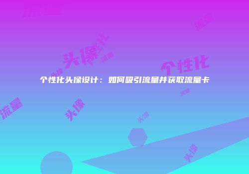 个性化头像设计:如何吸引流量并获取流量卡