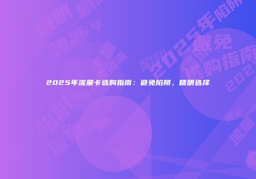2025年流量卡选购指南：避免陷阱，精明选择