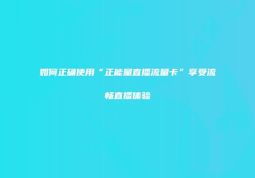 如何正确使用“正能量直播流量卡”享受流畅直播体验