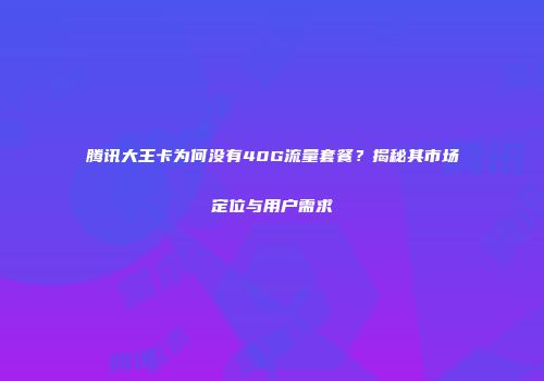 腾讯大王卡为何没有40G流量套餐？揭秘其市场定位与用户需求