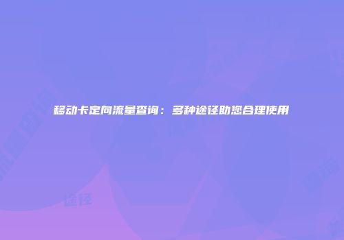 移动卡定向流量查询：多种途径助您合理使用