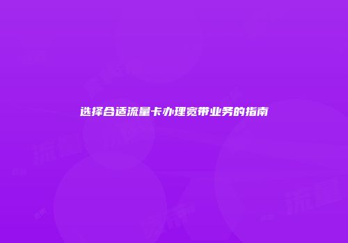 选择合适流量卡办理宽带业务的指南