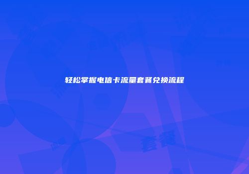 轻松掌握电信卡流量套餐兑换流程