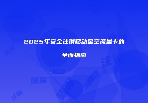 2025年安全注销移动星空流量卡的全面指南