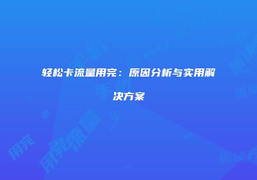 轻松卡流量用完：原因分析与实用解决方案