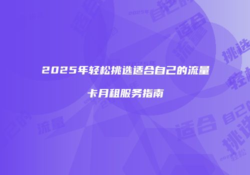 2025年轻松挑选适合自己的流量卡月租服务指南
