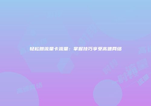 轻松蹭流量卡流量：掌握技巧享受高速网络