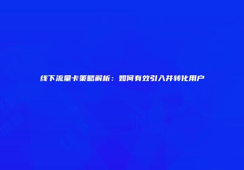 线下流量卡策略解析:如何有效引入并转化用户
