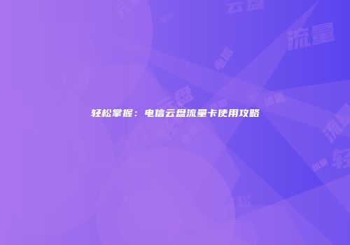 轻松掌握：电信云盘流量卡使用攻略