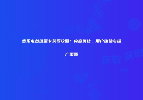 音乐电台流量卡获取攻略：内容优化、用户体验与推广策略