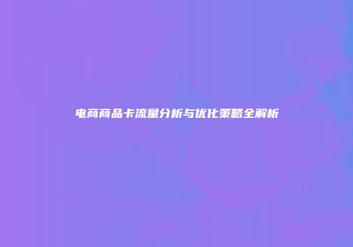 电商商品卡流量分析与优化策略全解析