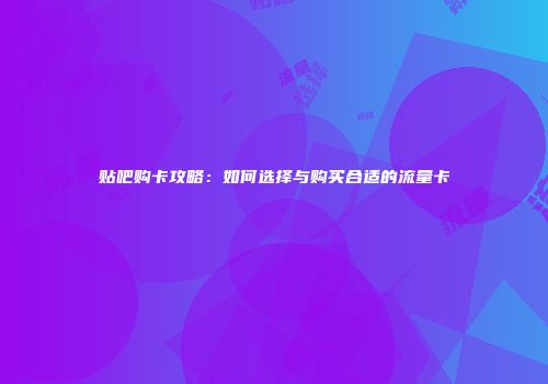 贴吧购卡攻略：如何选择与购买合适的流量卡