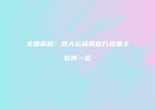 全面解析：各大运营商官方流量卡软件一览