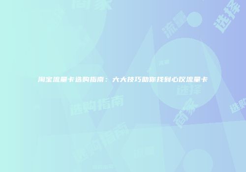 淘宝流量卡选购指南:六大技巧助你找到心仪流量卡