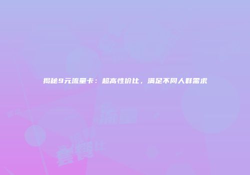 揭秘9元流量卡:超高性价比,满足不同人群需求
