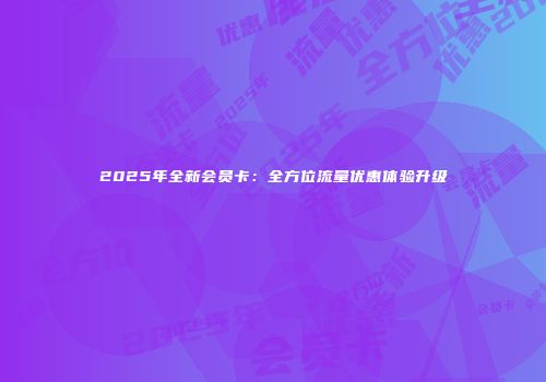 2025年全新会员卡：全方位流量优惠体验升级