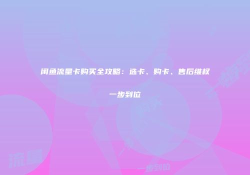 闲鱼流量卡购买全攻略：选卡、购卡、售后维权一步到位