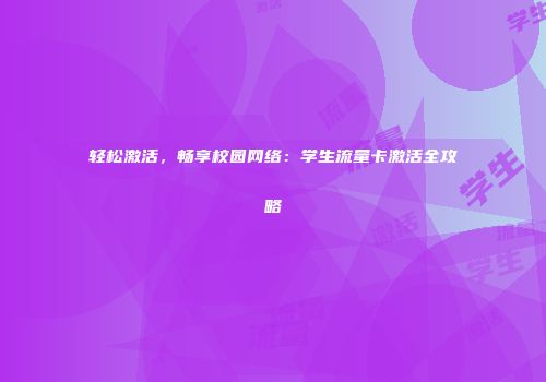 轻松激活,畅享校园网络:学生流量卡激活全攻略