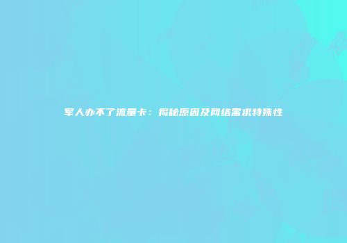 军人办不了流量卡：揭秘原因及网络需求特殊性