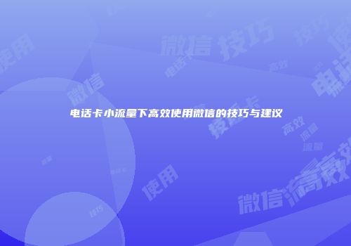 电话卡小流量下高效使用微信的技巧与建议
