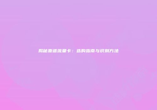 揭秘靠谱流量卡:选购指南与识别方法