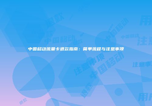 中国移动流量卡退款指南:简单流程与注意事项