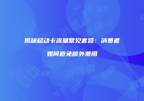 揭秘移动卡流量常见套路：消费者如何避免额外费用