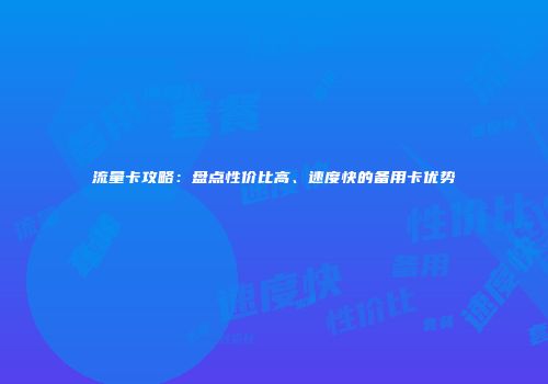 流量卡攻略：盘点性价比高、速度快的备用卡优势