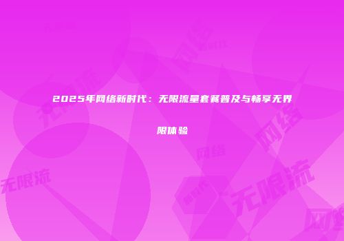 2025年网络新时代:无限流量套餐普及与畅享无界限体验