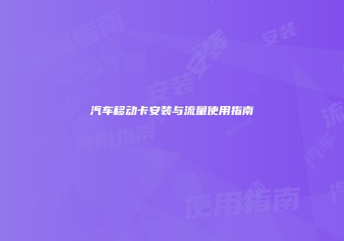 汽车移动卡安装与流量使用指南