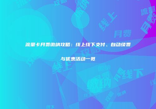 流量卡月费缴纳攻略:线上线下支付、自动续费与优惠活动一览