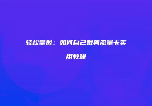 轻松掌握：如何自己裁剪流量卡实用教程