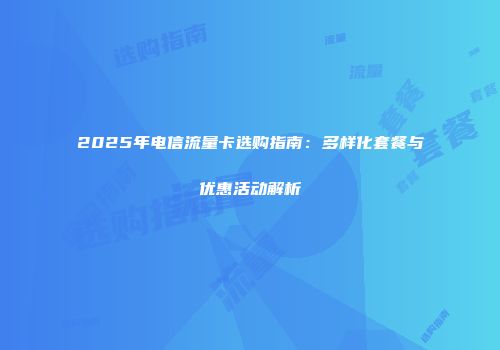 2025年电信流量卡选购指南：多样化套餐与优惠活动解析