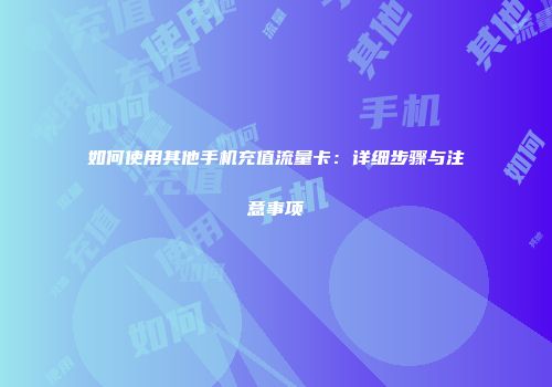 如何使用其他手机充值流量卡:详细步骤与注意事项