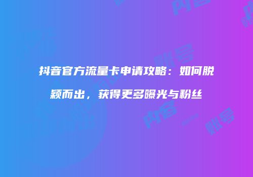 抖音官方流量卡申请攻略:如何脱颖而出,获得更多曝光与粉丝